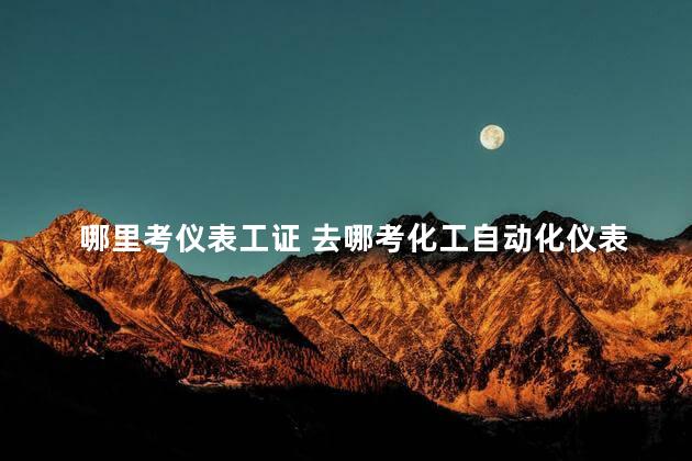 哪里考仪表工证 去哪考化工自动化仪表证